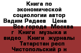 Книга по экономической социологии автор Вадим Радаев › Цена ­ 400 - Все города, Москва г. Книги, музыка и видео » Книги, журналы   . Татарстан респ.,Чистопольский р-н